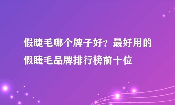 假睫毛哪个牌子好？最好用的假睫毛品牌排行榜前十位