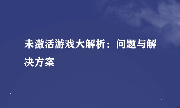 未激活游戏大解析：问题与解决方案