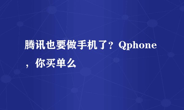 腾讯也要做手机了？Qphone，你买单么