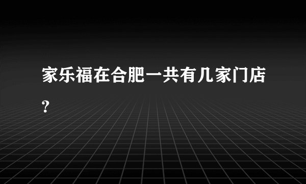 家乐福在合肥一共有几家门店？