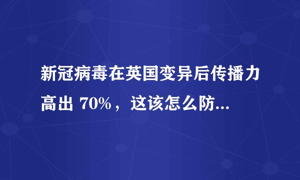 新冠病毒在英国变异后传播力高出 70%，这该怎么防范？变种病毒会导致更高死亡率吗？
