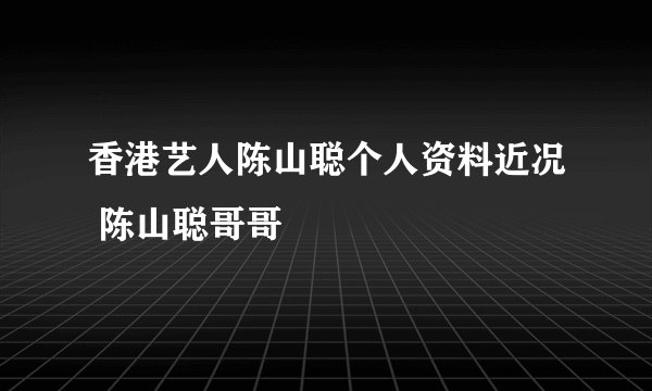 香港艺人陈山聪个人资料近况 陈山聪哥哥