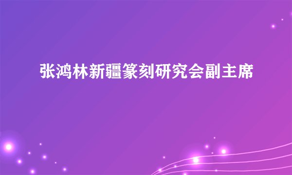 张鸿林新疆篆刻研究会副主席