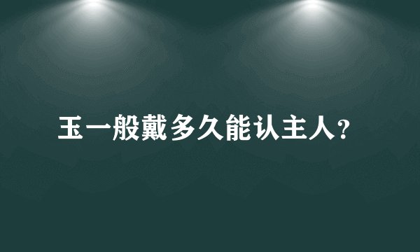 玉一般戴多久能认主人？