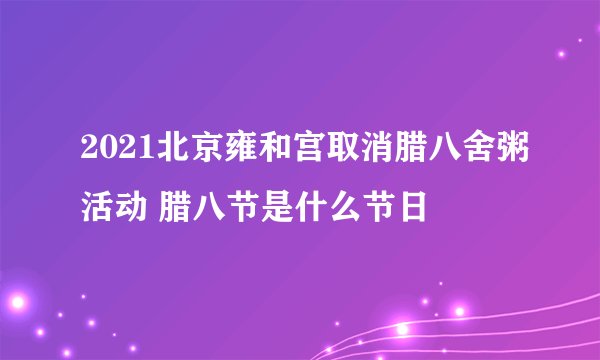 2021北京雍和宫取消腊八舍粥活动 腊八节是什么节日