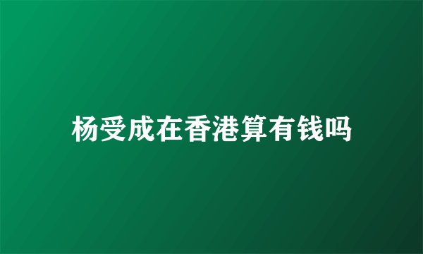 杨受成在香港算有钱吗
