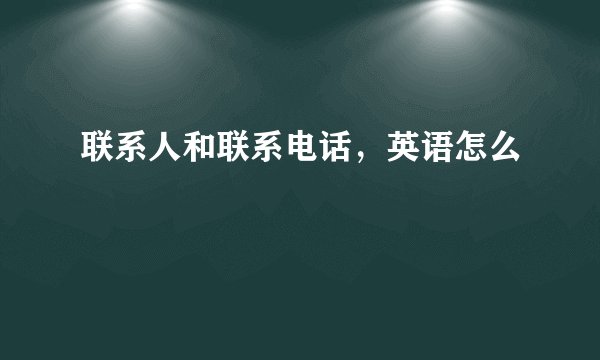 联系人和联系电话，英语怎么