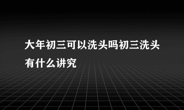 大年初三可以洗头吗初三洗头有什么讲究