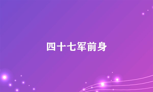 四十七军前身