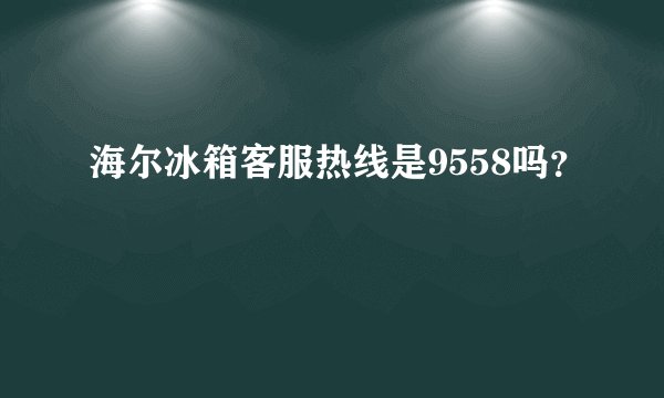 海尔冰箱客服热线是9558吗？