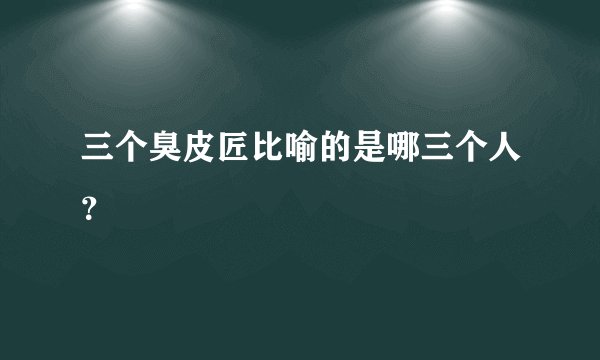 三个臭皮匠比喻的是哪三个人？
