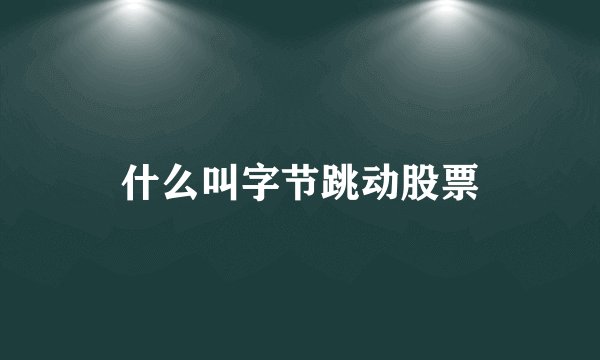 什么叫字节跳动股票