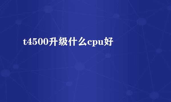 t4500升级什么cpu好