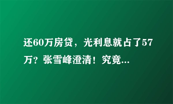 还60万房贷，光利息就占了57万？张雪峰澄清！究竟怎么还贷更划算？