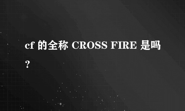 cf 的全称 CROSS FIRE 是吗?