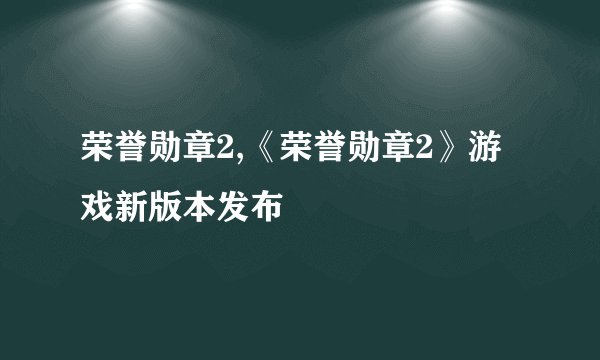 荣誉勋章2,《荣誉勋章2》游戏新版本发布