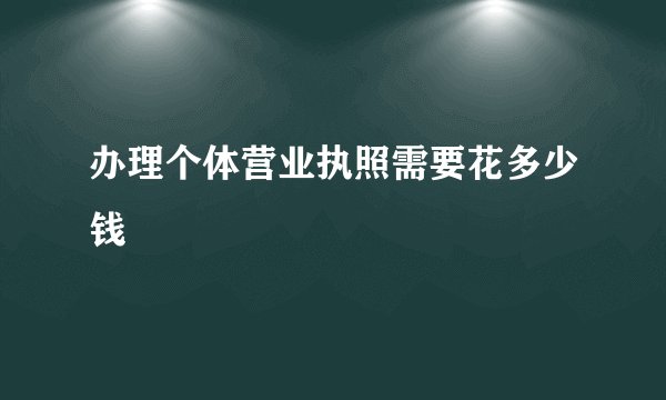 办理个体营业执照需要花多少钱