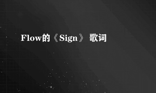 Flow的《Sign》 歌词
