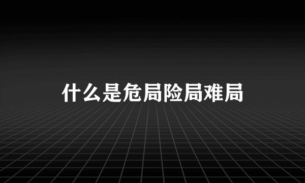 什么是危局险局难局