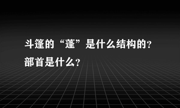 斗篷的“蓬”是什么结构的？部首是什么？
