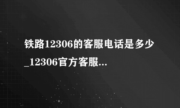 铁路12306的客服电话是多少_12306官方客服联系方式汇总
