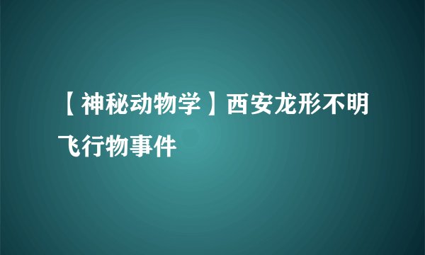 【神秘动物学】西安龙形不明飞行物事件