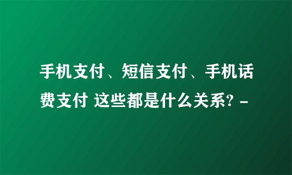 手机支付、短信支付、手机话费支付 这些都是什么关系? -