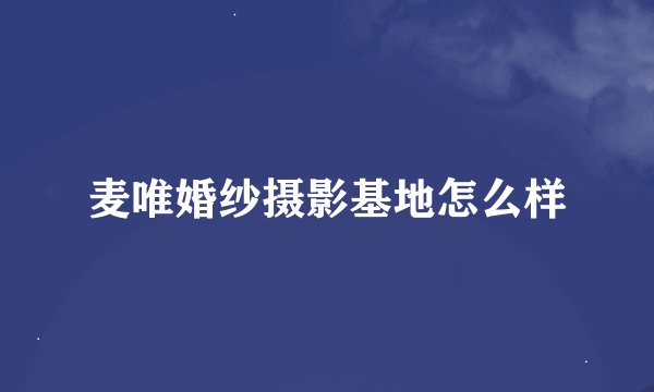 麦唯婚纱摄影基地怎么样