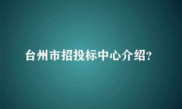 台州市招投标中心介绍？