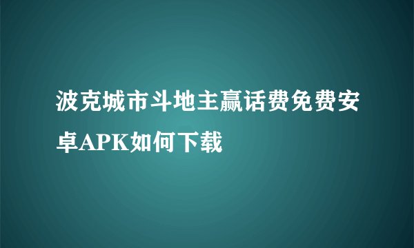 波克城市斗地主赢话费免费安卓APK如何下载