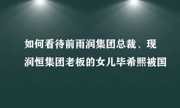 如何看待前雨润集团总裁、现润恒集团老板的女儿毕希熙被国