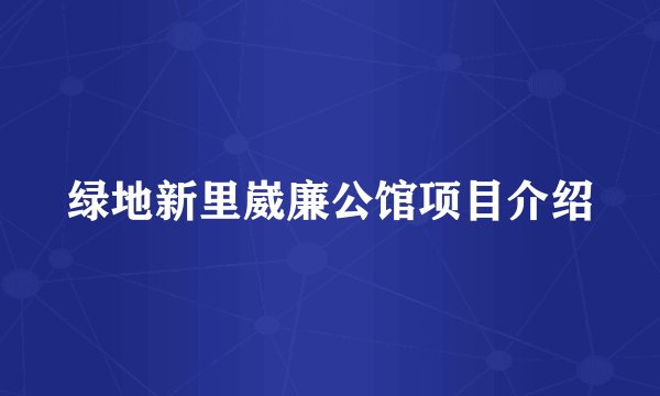 绿地新里崴廉公馆项目介绍