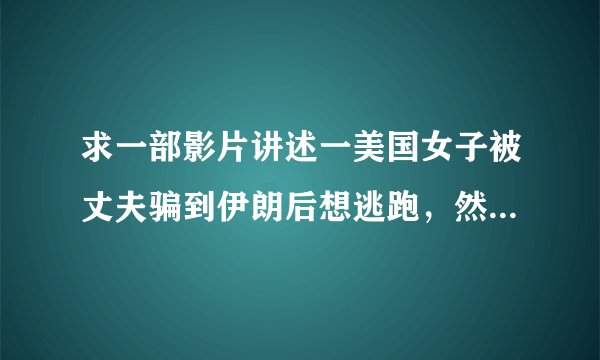 求一部影片讲述一美国女子被丈夫骗到伊朗后想逃跑，然而离开一定要丈夫的同意才可.