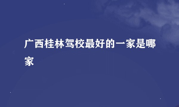 广西桂林驾校最好的一家是哪家