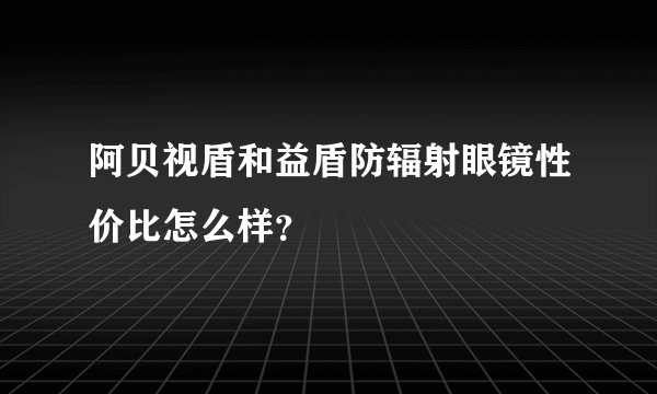 阿贝视盾和益盾防辐射眼镜性价比怎么样？