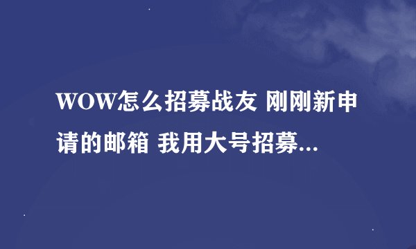 WOW怎么招募战友 刚刚新申请的邮箱 我用大号招募了他 新邮箱又招募了一个新邮箱 好像招募不成功啊