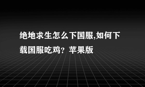 绝地求生怎么下国服,如何下载国服吃鸡？苹果版