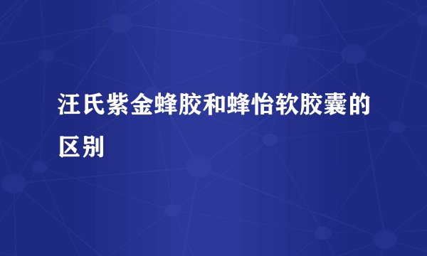 汪氏紫金蜂胶和蜂怡软胶囊的区别