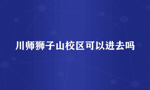 川师狮子山校区可以进去吗