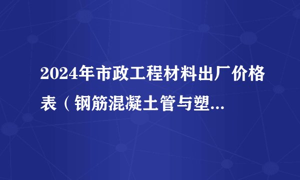 2024年市政工程材料出厂价格表（钢筋混凝土管与塑料管材）