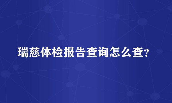 瑞慈体检报告查询怎么查？