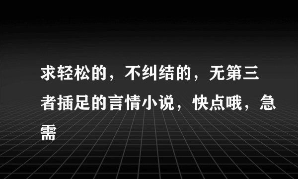 求轻松的，不纠结的，无第三者插足的言情小说，快点哦，急需