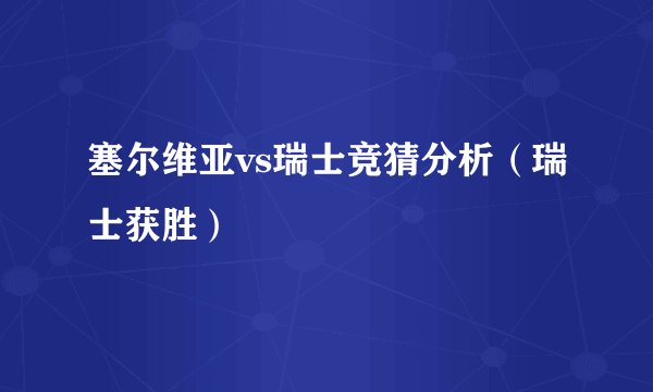 塞尔维亚vs瑞士竞猜分析（瑞士获胜）