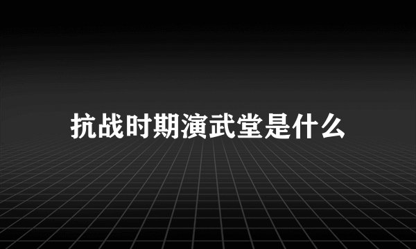 抗战时期演武堂是什么