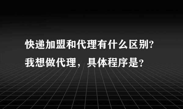 快递加盟和代理有什么区别?我想做代理，具体程序是？