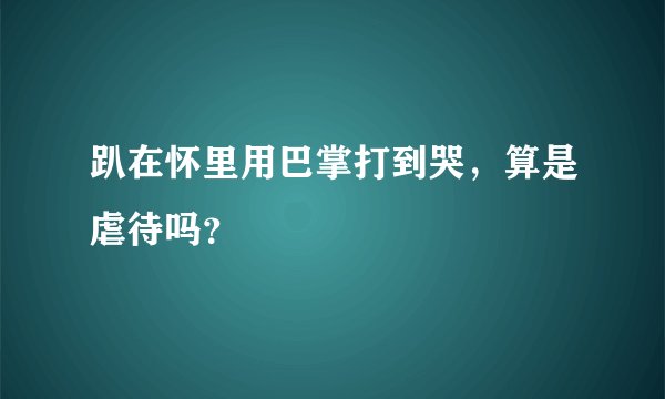 趴在怀里用巴掌打到哭，算是虐待吗？