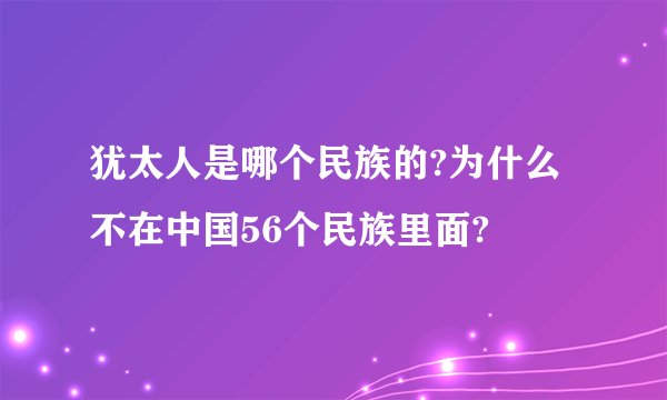 犹太人是哪个民族的?为什么不在中国56个民族里面?