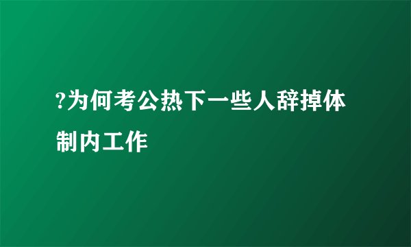 ?为何考公热下一些人辞掉体制内工作