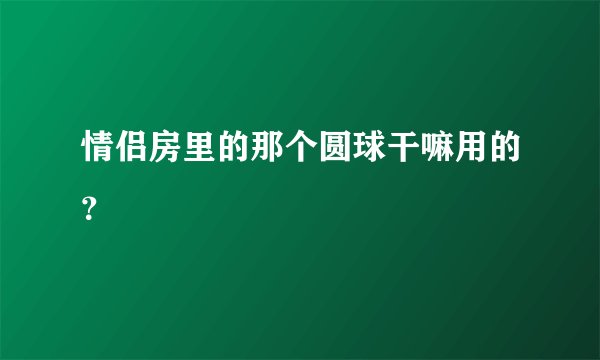 情侣房里的那个圆球干嘛用的？
