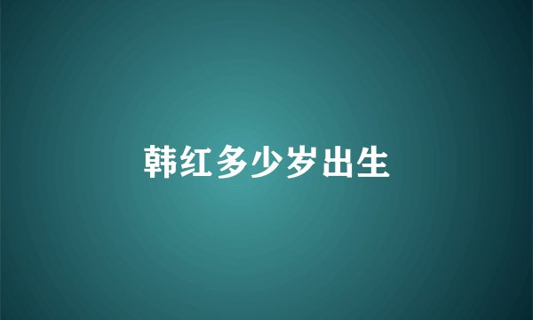 韩红多少岁出生